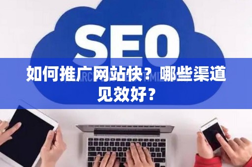 如何推广网站快？哪些渠道见效好？