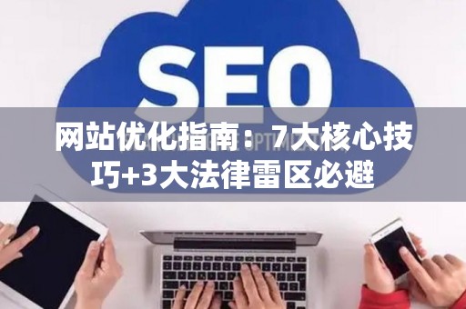 网站优化指南：7大核心技巧+3大法律雷区必避