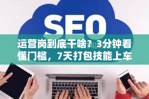 运营岗到底干啥？3分钟看懂门槛，7天打包技能上车！