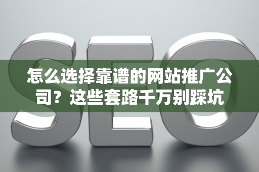怎么选择靠谱的网站推广公司？这些套路千万别踩坑