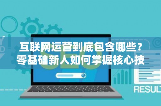 互联网运营到底包含哪些？零基础新人如何掌握核心技巧？