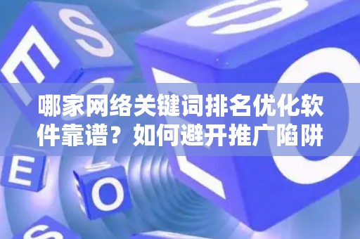 哪家网络关键词排名优化软件靠谱？如何避开推广陷阱妙招？