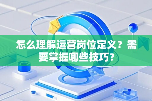怎么理解运营岗位定义？需要掌握哪些技巧？