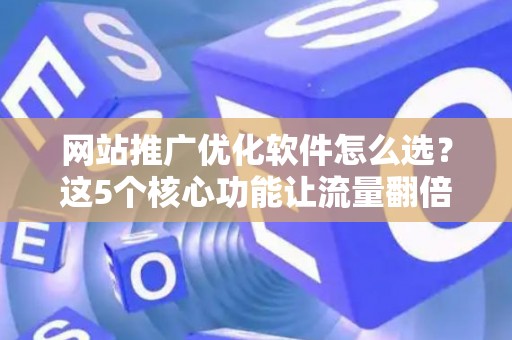 网站推广优化软件怎么选？这5个核心功能让流量翻倍