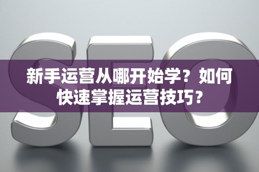 新手运营从哪开始学？如何快速掌握运营技巧？